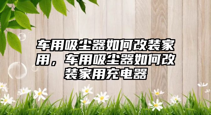 車用吸塵器如何改裝家用，車用吸塵器如何改裝家用充電器