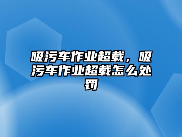 吸污車作業(yè)超載，吸污車作業(yè)超載怎么處罰