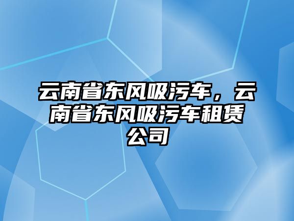 云南省東風(fēng)吸污車，云南省東風(fēng)吸污車租賃公司