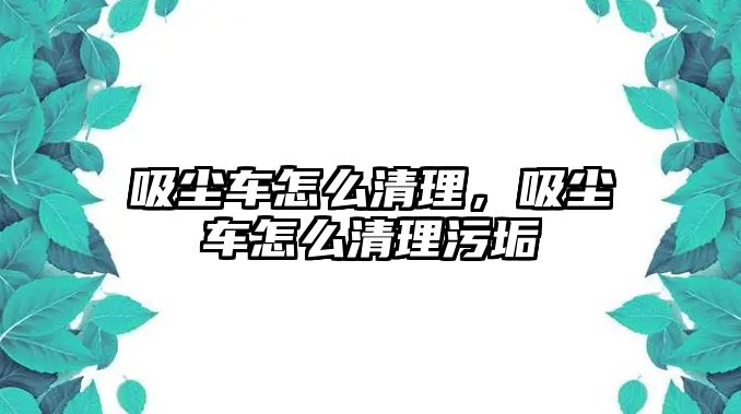 吸塵車怎么清理，吸塵車怎么清理污垢