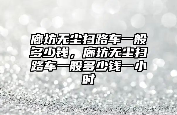 廊坊無塵掃路車一般多少錢，廊坊無塵掃路車一般多少錢一小時(shí)