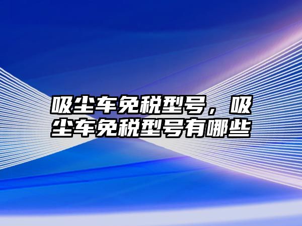 吸塵車免稅型號，吸塵車免稅型號有哪些