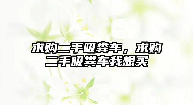 求購二手吸糞車，求購二手吸糞車我想買