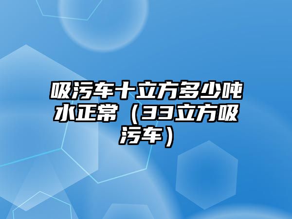 吸污車十立方多少噸水正常（33立方吸污車）