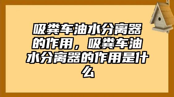 吸糞車油水分離器的作用，吸糞車油水分離器的作用是什么