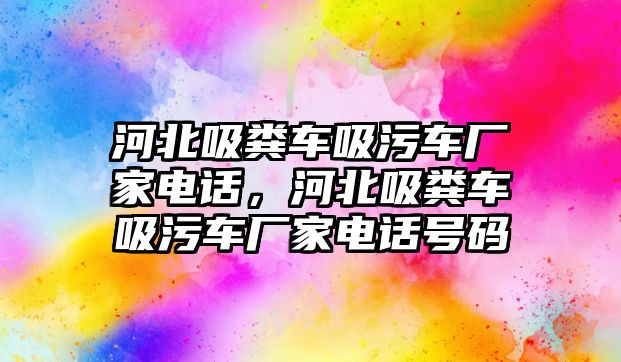 河北吸糞車吸污車廠家電話，河北吸糞車吸污車廠家電話號碼