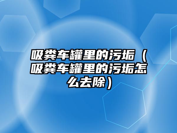 吸糞車罐里的污垢（吸糞車罐里的污垢怎么去除）