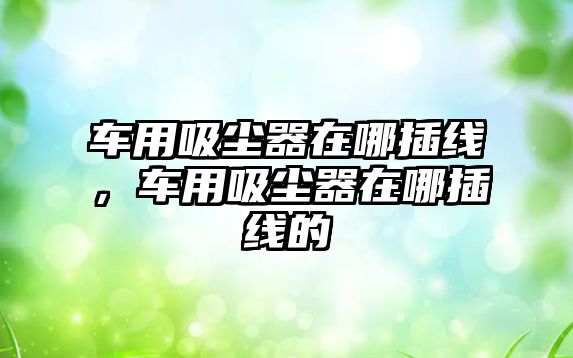 車用吸塵器在哪插線，車用吸塵器在哪插線的