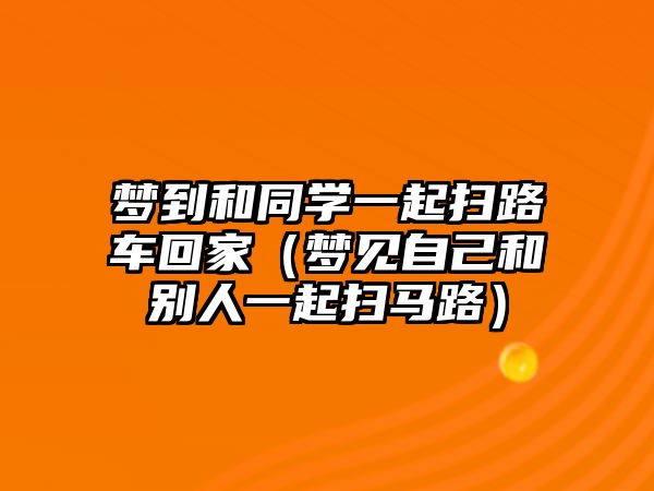 夢(mèng)到和同學(xué)一起掃路車回家（夢(mèng)見自己和別人一起掃馬路）