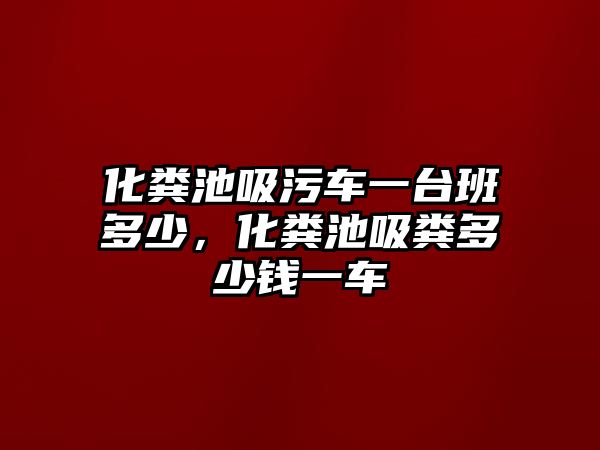 化糞池吸污車一臺班多少，化糞池吸糞多少錢一車