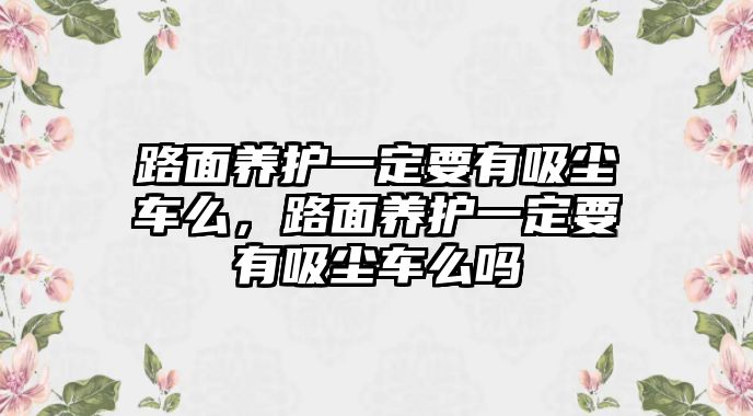 路面養(yǎng)護一定要有吸塵車么，路面養(yǎng)護一定要有吸塵車么嗎