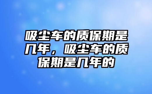 吸塵車的質(zhì)保期是幾年，吸塵車的質(zhì)保期是幾年的