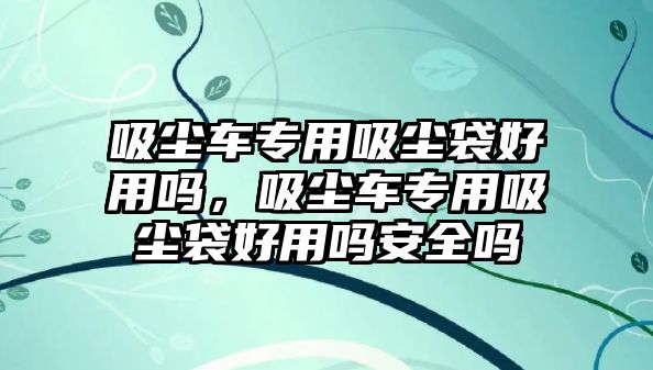 吸塵車專用吸塵袋好用嗎，吸塵車專用吸塵袋好用嗎安全嗎