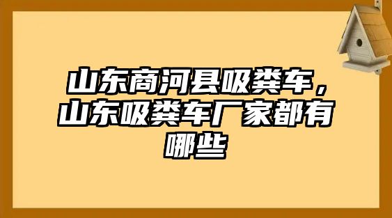 山東商河縣吸糞車，山東吸糞車廠家都有哪些