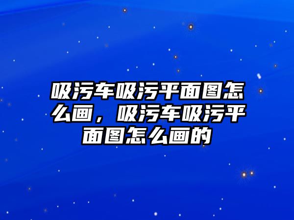 吸污車吸污平面圖怎么畫，吸污車吸污平面圖怎么畫的