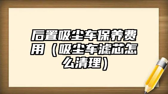 后置吸塵車(chē)保養(yǎng)費(fèi)用（吸塵車(chē)濾芯怎么清理）