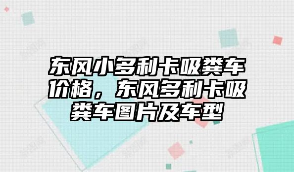 東風(fēng)小多利卡吸糞車(chē)價(jià)格，東風(fēng)多利卡吸糞車(chē)圖片及車(chē)型