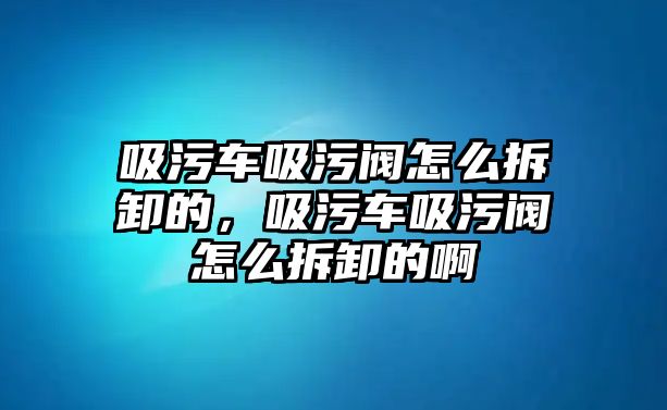 吸污車吸污閥怎么拆卸的，吸污車吸污閥怎么拆卸的啊