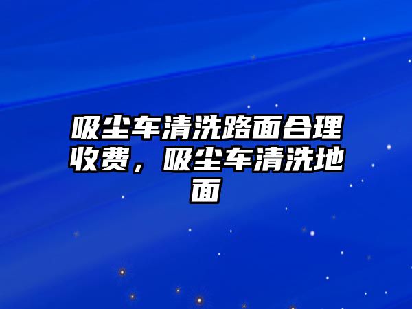 吸塵車清洗路面合理收費(fèi)，吸塵車清洗地面