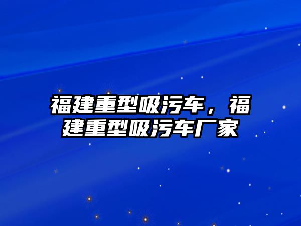 福建重型吸污車，福建重型吸污車廠家