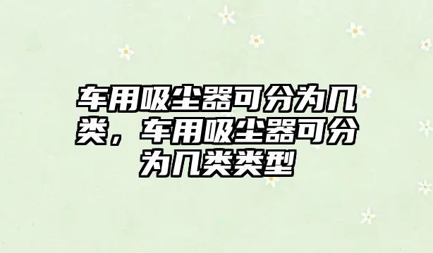 車用吸塵器可分為幾類，車用吸塵器可分為幾類類型