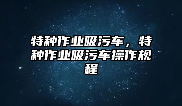 特種作業(yè)吸污車，特種作業(yè)吸污車操作規(guī)程