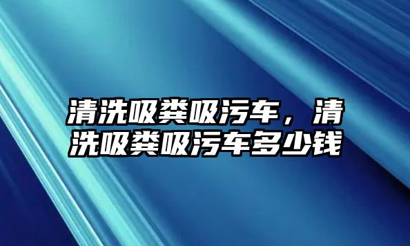 清洗吸糞吸污車，清洗吸糞吸污車多少錢