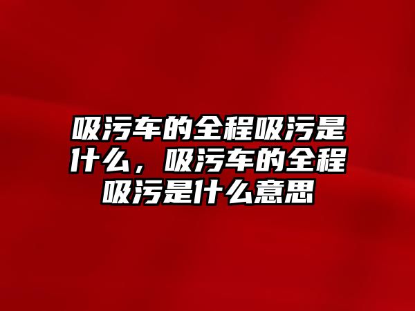 吸污車的全程吸污是什么，吸污車的全程吸污是什么意思