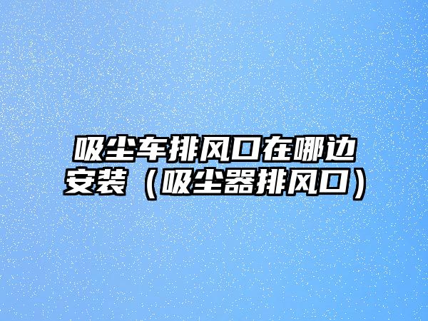 吸塵車排風(fēng)口在哪邊安裝（吸塵器排風(fēng)口）