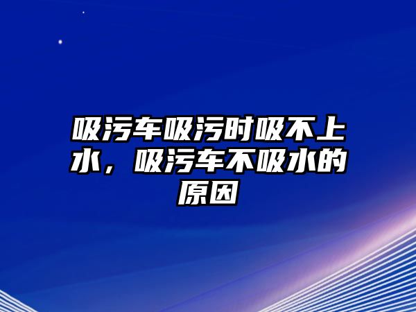 吸污車吸污時(shí)吸不上水，吸污車不吸水的原因