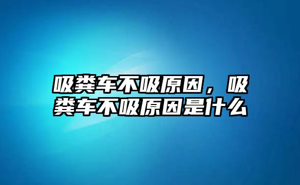 吸糞車不吸原因，吸糞車不吸原因是什么