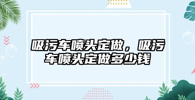 吸污車噴頭定做，吸污車噴頭定做多少錢