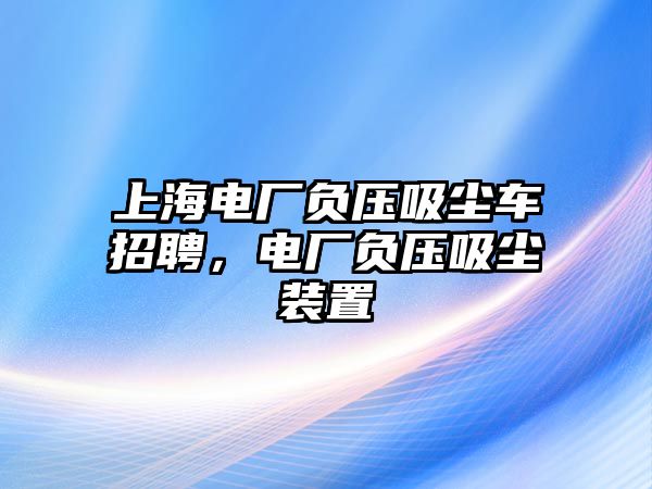 上海電廠負(fù)壓吸塵車招聘，電廠負(fù)壓吸塵裝置