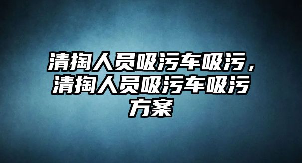 清掏人員吸污車吸污，清掏人員吸污車吸污方案