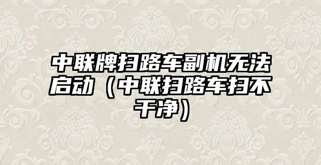 中聯(lián)牌掃路車副機無法啟動（中聯(lián)掃路車掃不干凈）