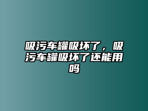 吸污車罐吸壞了，吸污車罐吸壞了還能用嗎