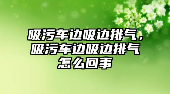 吸污車邊吸邊排氣，吸污車邊吸邊排氣怎么回事