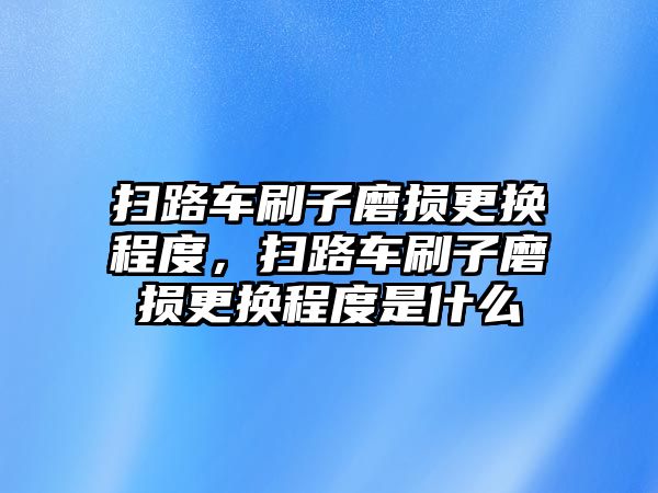 掃路車刷子磨損更換程度，掃路車刷子磨損更換程度是什么