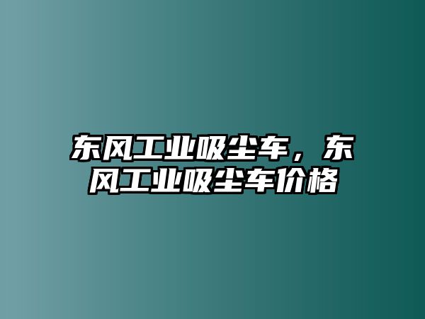 東風(fēng)工業(yè)吸塵車，東風(fēng)工業(yè)吸塵車價格