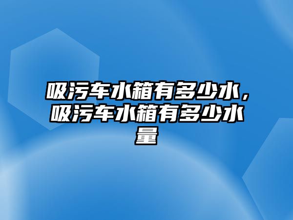 吸污車水箱有多少水，吸污車水箱有多少水量