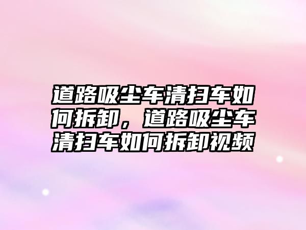 道路吸塵車清掃車如何拆卸，道路吸塵車清掃車如何拆卸視頻