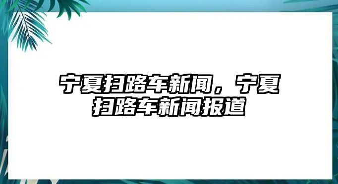 寧夏掃路車新聞，寧夏掃路車新聞報(bào)道