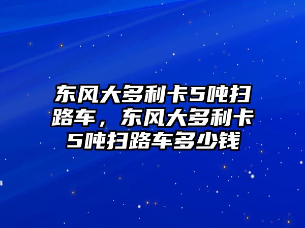 東風(fēng)大多利卡5噸掃路車，東風(fēng)大多利卡5噸掃路車多少錢