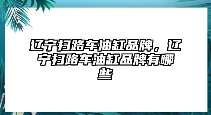 遼寧掃路車油缸品牌，遼寧掃路車油缸品牌有哪些