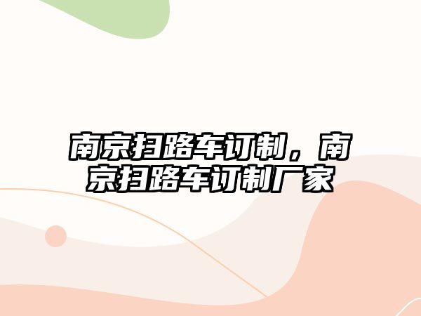 南京掃路車訂制，南京掃路車訂制廠家