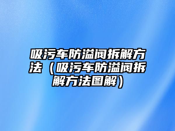 吸污車防溢閥拆解方法（吸污車防溢閥拆解方法圖解）