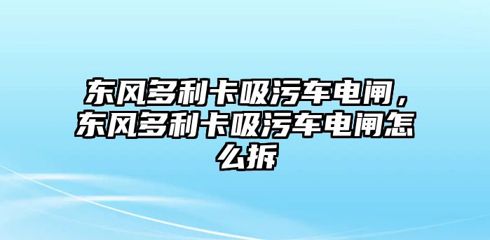 東風(fēng)多利卡吸污車電閘，東風(fēng)多利卡吸污車電閘怎么拆