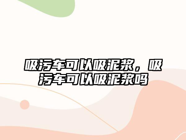 吸污車可以吸泥漿，吸污車可以吸泥漿嗎