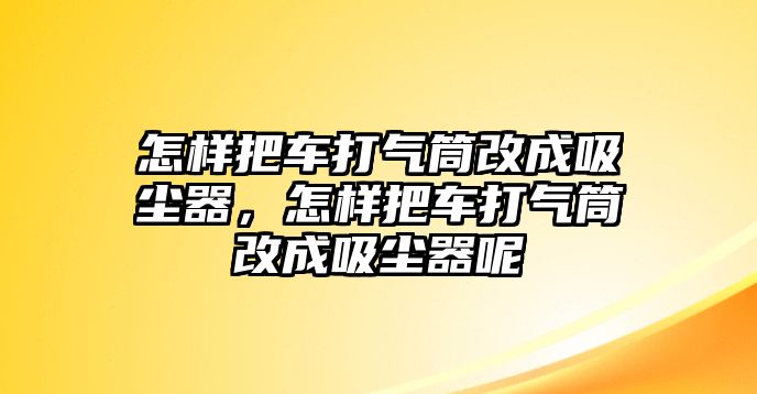 怎樣把車打氣筒改成吸塵器，怎樣把車打氣筒改成吸塵器呢