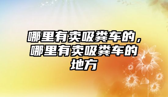 哪里有賣吸糞車的，哪里有賣吸糞車的地方